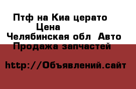 Птф на Киа церато3 › Цена ­ 3 500 - Челябинская обл. Авто » Продажа запчастей   